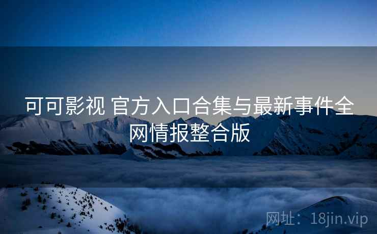 可可影视 官方入口合集与最新事件全网情报整合版