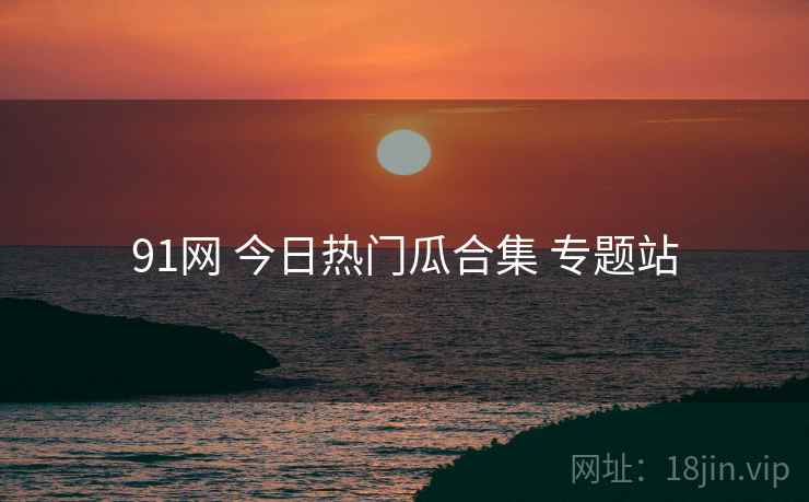 91网 今日热门瓜合集 专题站