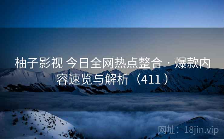 柚子影视 今日全网热点整合 · 爆款内容速览与解析（411 ）