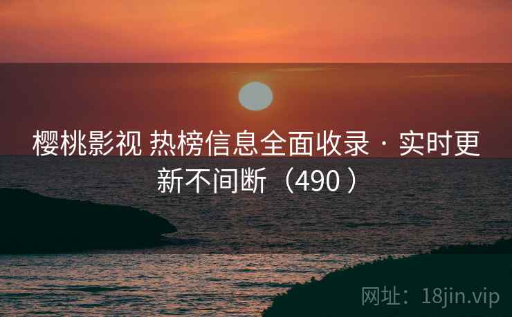 樱桃影视 热榜信息全面收录 · 实时更新不间断（490 ）