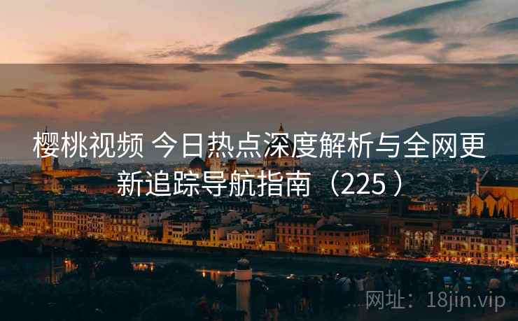 樱桃视频 今日热点深度解析与全网更新追踪导航指南（225 ）
