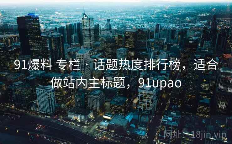 91爆料 专栏 · 话题热度排行榜，适合做站内主标题，91upao