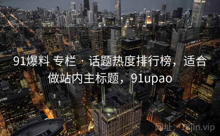 91爆料 专栏 · 话题热度排行榜，适合做站内主标题，91upao