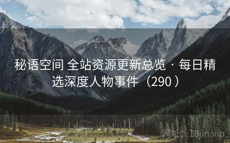 秘语空间 全站资源更新总览 · 每日精选深度人物事件（290 ）