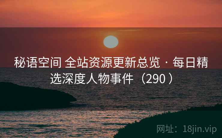 秘语空间 全站资源更新总览 · 每日精选深度人物事件（290 ）