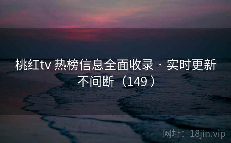 桃红tv 热榜信息全面收录 · 实时更新不间断（149 ）