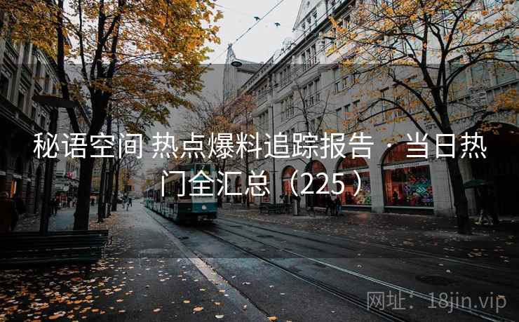 秘语空间 热点爆料追踪报告 · 当日热门全汇总（225 ）