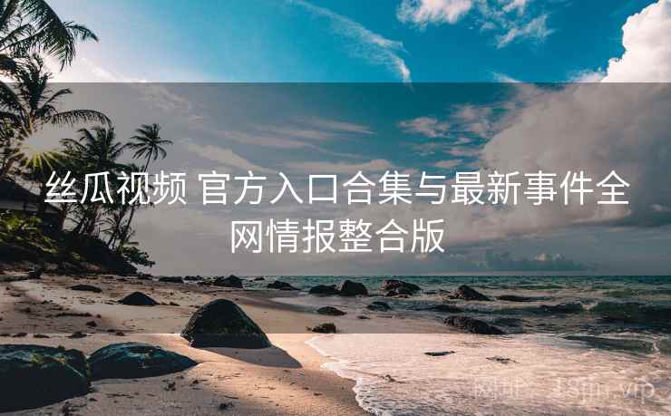 丝瓜视频 官方入口合集与最新事件全网情报整合版