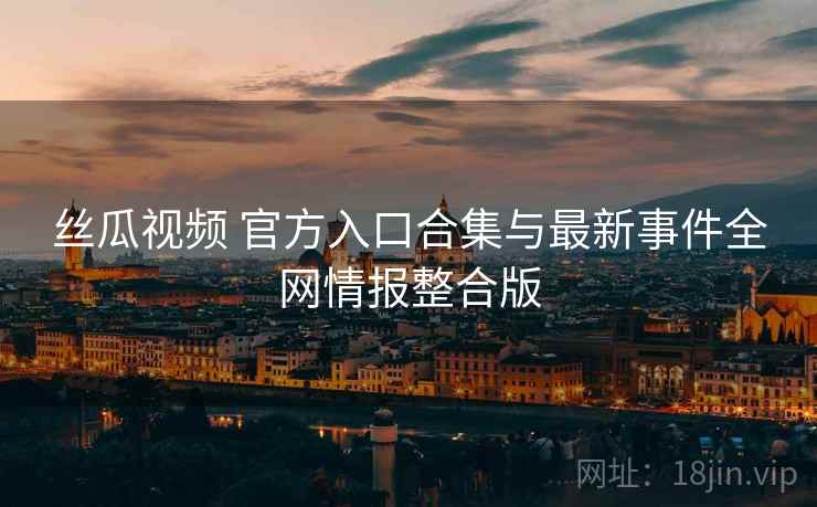 丝瓜视频 官方入口合集与最新事件全网情报整合版