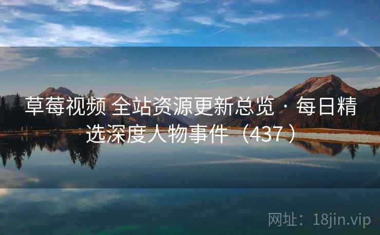 草莓视频 全站资源更新总览 · 每日精选深度人物事件(437 ) 草莓视频 全站资源更新总览 · 每日精选深度人物事件(437 )