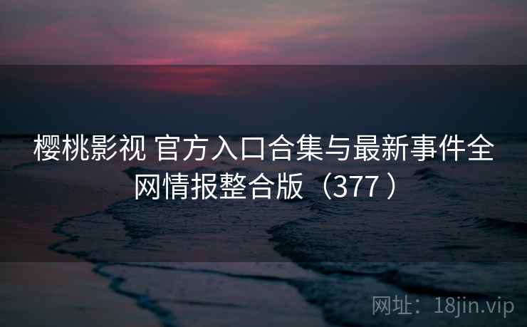 樱桃影视 官方入口合集与最新事件全网情报整合版(377 ) 樱桃影视 官方入口合集与最新事件全网情报整合版(377 )