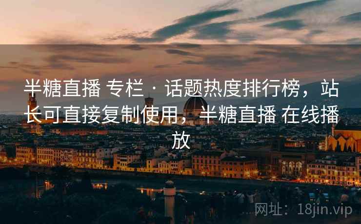 半糖直播 专栏 · 话题热度排行榜,站长可直接复制使用,半糖直播 在线播放 半糖直播 专栏 · 话题热度排行榜,站长可直接复制使用,半糖直播 在线播放