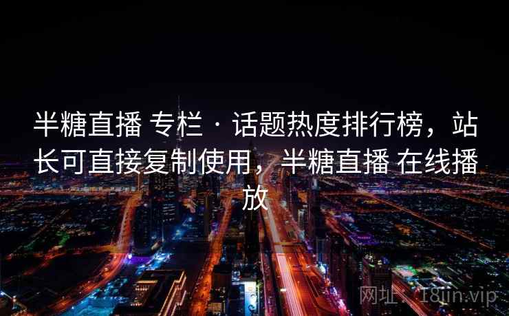 半糖直播 专栏 · 话题热度排行榜,站长可直接复制使用,半糖直播 在线播放 半糖直播 专栏 · 话题热度排行榜,站长可直接复制使用,半糖直播 在线播放