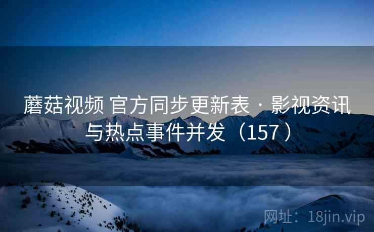 蘑菇视频 官方同步更新表 · 影视资讯与热点事件并发(157 ) 蘑菇视频 官方同步更新表 · 影视资讯与热点事件并发(157 )