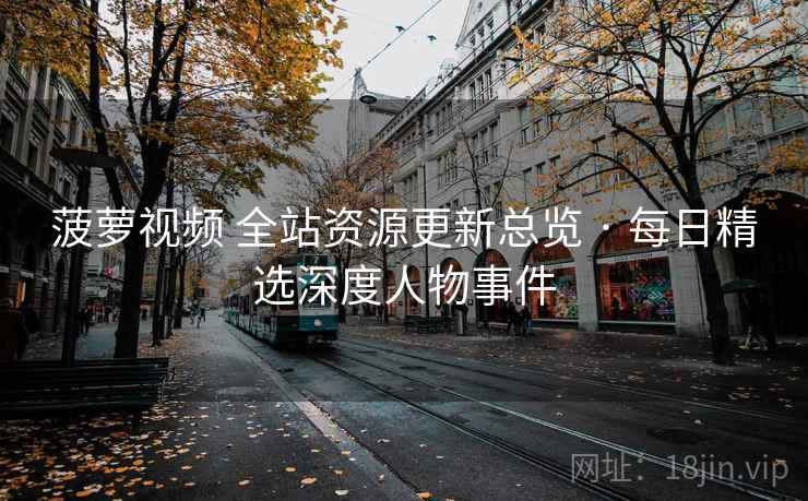 菠萝视频 全站资源更新总览 · 每日精选深度人物事件 菠萝视频 全站资源更新总览 · 每日精选深度人物事件