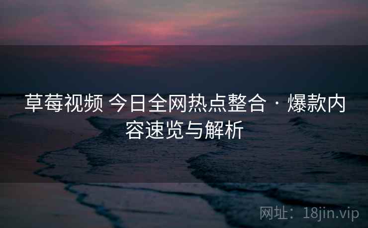 草莓视频 今日全网热点整合 · 爆款内容速览与解析 草莓视频 今日全网热点整合 · 爆款内容速览与解析