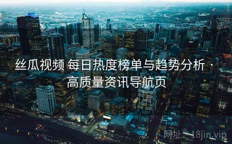 丝瓜视频 每日热度榜单与趋势分析 · 高质量资讯导航页 丝瓜视频 每日热度榜单与趋势分析 · 高质量资讯导航页
