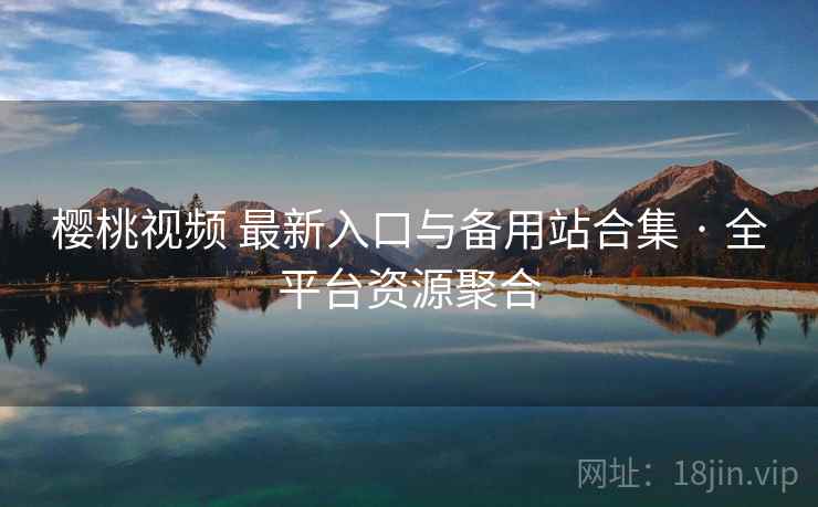 樱桃视频 最新入口与备用站合集 · 全平台资源聚合 樱桃视频 最新入口与备用站合集 · 全平台资源聚合