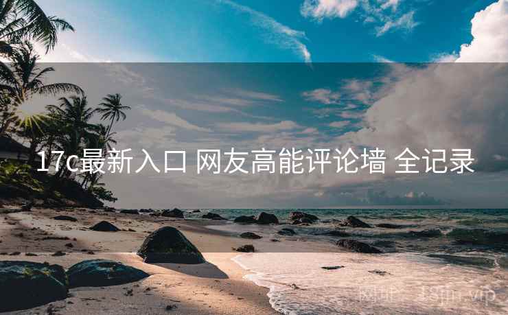 17c最新入口 网友高能评论墙 全记录 17c最新入口 网友高能评论墙 全记录