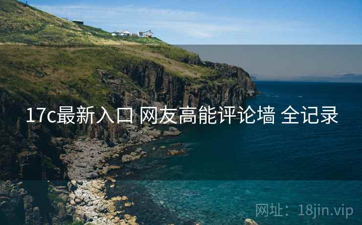 17c最新入口 网友高能评论墙 全记录 17c最新入口 网友高能评论墙 全记录