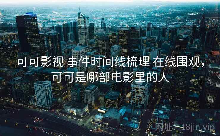 可可影视 事件时间线梳理 在线围观，可可是哪部电影里的人