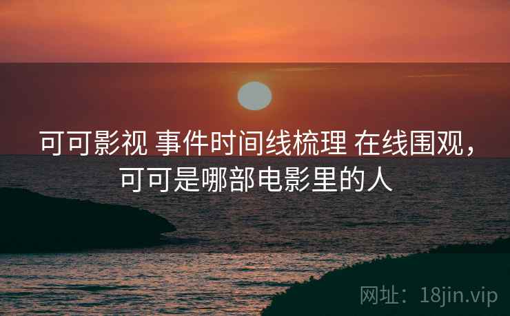 可可影视 事件时间线梳理 在线围观，可可是哪部电影里的人