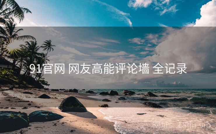 91官网 网友高能评论墙 全记录 91官网 网友高能评论墙 全记录