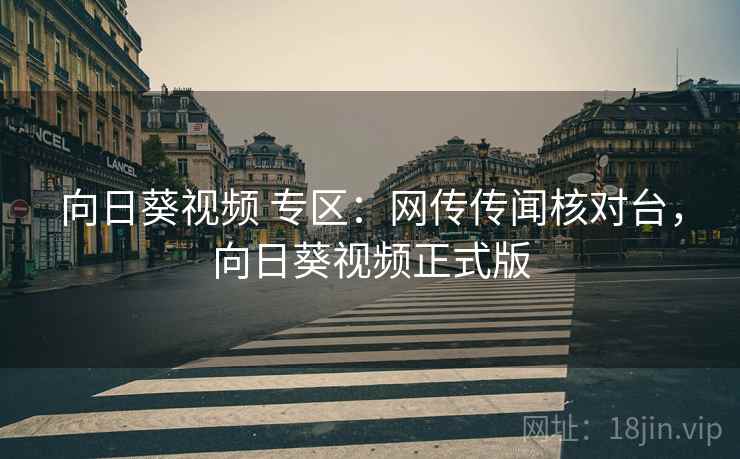 向日葵视频 专区:网传传闻核对台,向日葵视频正式版 向日葵视频 专区:网传传闻核对台,向日葵视频正式版