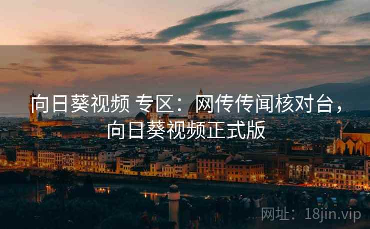 向日葵视频 专区:网传传闻核对台,向日葵视频正式版 向日葵视频 专区:网传传闻核对台,向日葵视频正式版