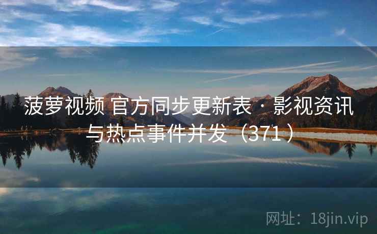 菠萝视频 官方同步更新表 · 影视资讯与热点事件并发(371 ) 菠萝视频 官方同步更新表 · 影视资讯与热点事件并发(371 )