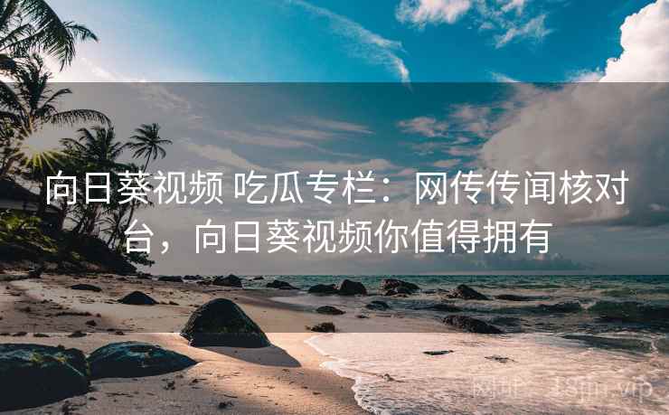 向日葵视频 吃瓜专栏:网传传闻核对台,向日葵视频你值得拥有 向日葵视频 吃瓜专栏:网传传闻核对台,向日葵视频你值得拥有