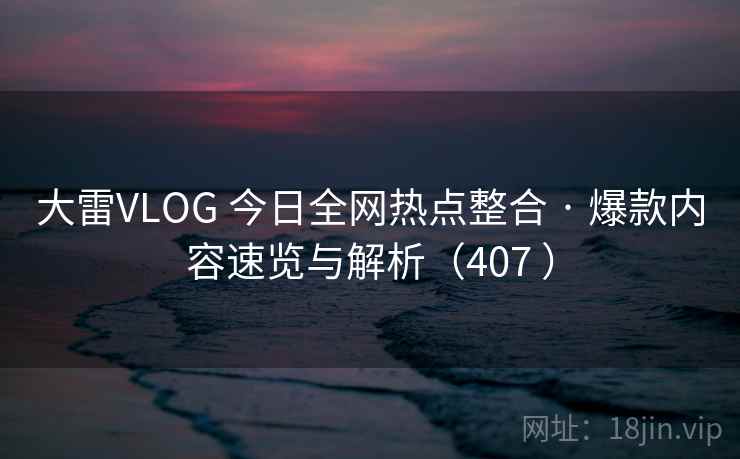 大雷VLOG 今日全网热点整合 · 爆款内容速览与解析(407 ) 大雷VLOG 今日全网热点整合 · 爆款内容速览与解析(407 )