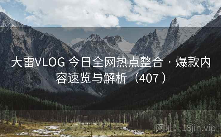 大雷VLOG 今日全网热点整合 · 爆款内容速览与解析(407 ) 大雷VLOG 今日全网热点整合 · 爆款内容速览与解析(407 )