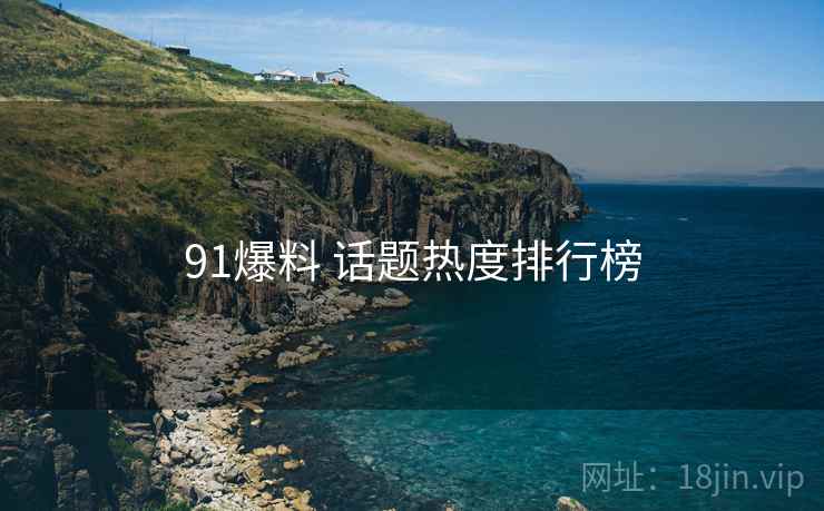91爆料 话题热度排行榜 91爆料 话题热度排行榜