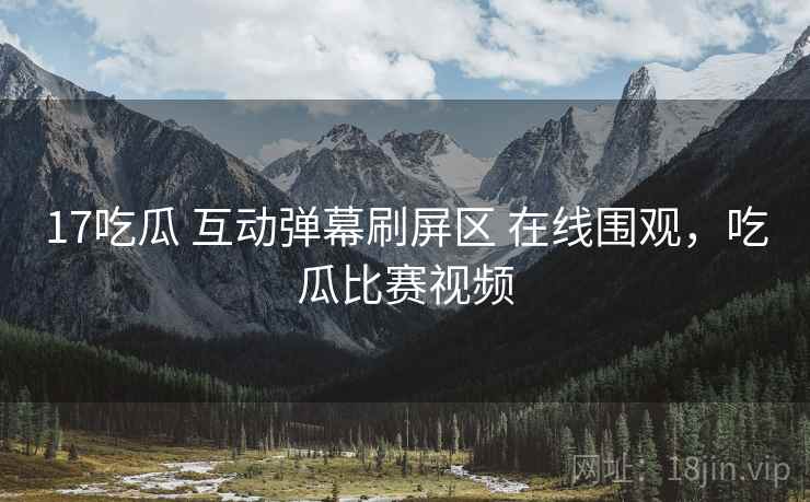 17吃瓜 互动弹幕刷屏区 在线围观，吃瓜比赛视频