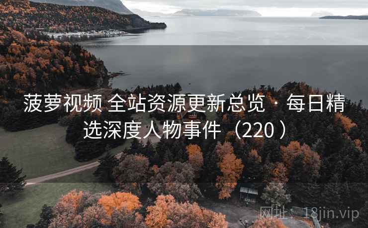 菠萝视频 全站资源更新总览 · 每日精选深度人物事件（220 ）