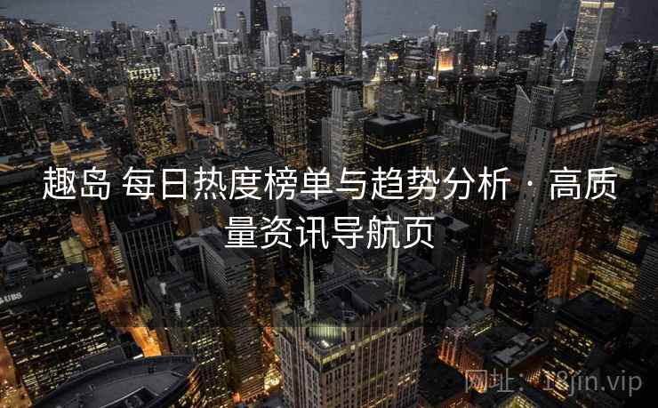 趣岛 每日热度榜单与趋势分析 · 高质量资讯导航页 趣岛 每日热度榜单与趋势分析 · 高质量资讯导航页