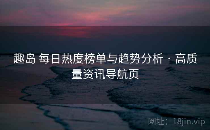 趣岛 每日热度榜单与趋势分析 · 高质量资讯导航页 趣岛 每日热度榜单与趋势分析 · 高质量资讯导航页