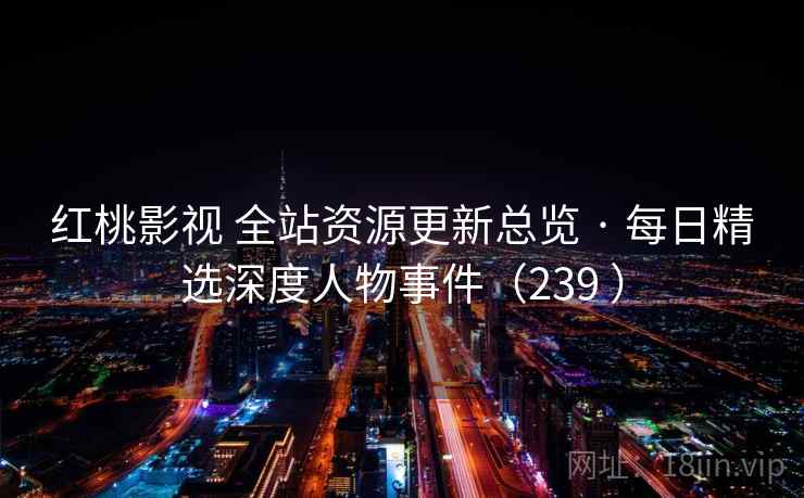 红桃影视 全站资源更新总览 · 每日精选深度人物事件(239 ) 红桃影视 全站资源更新总览 · 每日精选深度人物事件(239 )