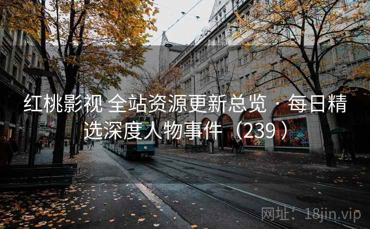 红桃影视 全站资源更新总览 · 每日精选深度人物事件(239 ) 红桃影视 全站资源更新总览 · 每日精选深度人物事件(239 )