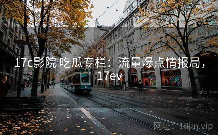 17c影院 吃瓜专栏:流量爆点情报局,17ev 17c影院 吃瓜专栏:流量爆点情报局,17ev