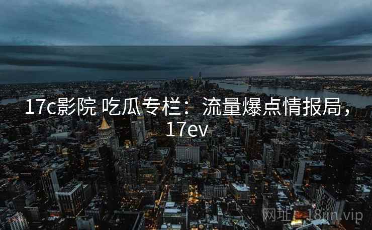 17c影院 吃瓜专栏:流量爆点情报局,17ev 17c影院 吃瓜专栏:流量爆点情报局,17ev
