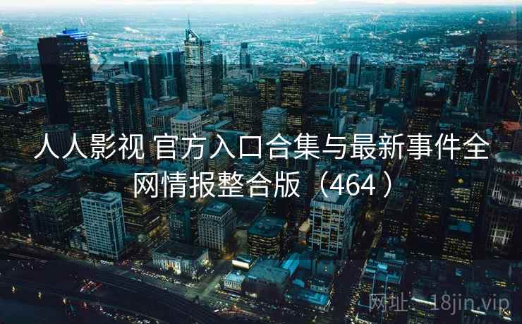 人人影视 官方入口合集与最新事件全网情报整合版(464 ) 人人影视 官方入口合集与最新事件全网情报整合版(464 )