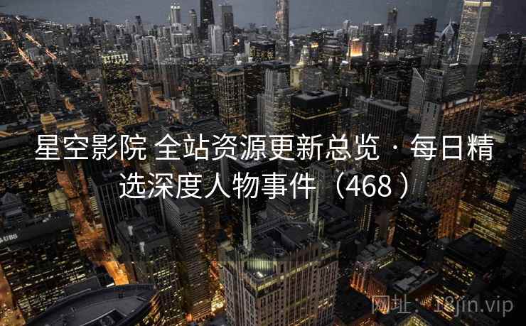 星空影院 全站资源更新总览 · 每日精选深度人物事件(468 ) 星空影院 全站资源更新总览 · 每日精选深度人物事件(468 )