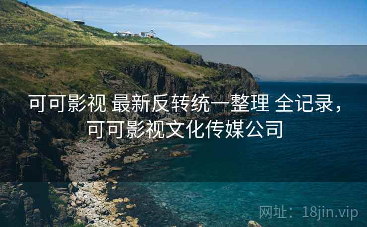 可可影视 最新反转统一整理 全记录,可可影视文化传媒公司 可可影视 最新反转统一整理 全记录,可可影视文化传媒公司