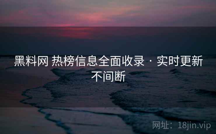 黑料网 热榜信息全面收录 · 实时更新不间断 黑料网 热榜信息全面收录 · 实时更新不间断