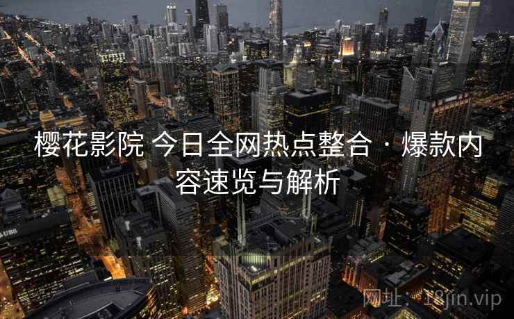 樱花影院 今日全网热点整合 · 爆款内容速览与解析