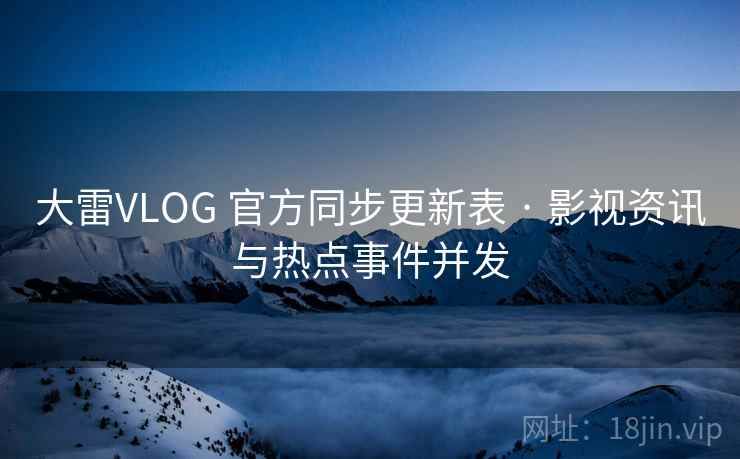 大雷VLOG 官方同步更新表 · 影视资讯与热点事件并发 大雷VLOG 官方同步更新表 · 影视资讯与热点事件并发