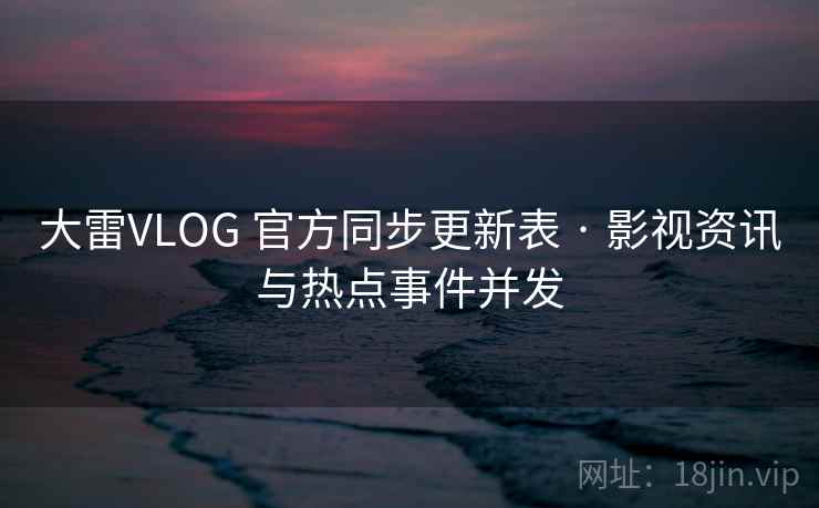 大雷VLOG 官方同步更新表 · 影视资讯与热点事件并发 大雷VLOG 官方同步更新表 · 影视资讯与热点事件并发