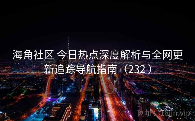 海角社区 今日热点深度解析与全网更新追踪导航指南（232 ）